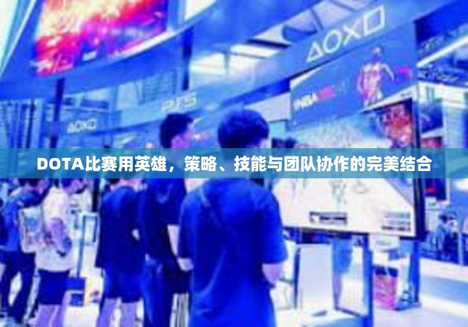 DOTA比赛用英雄，策略、技能与团队协作的完美结合