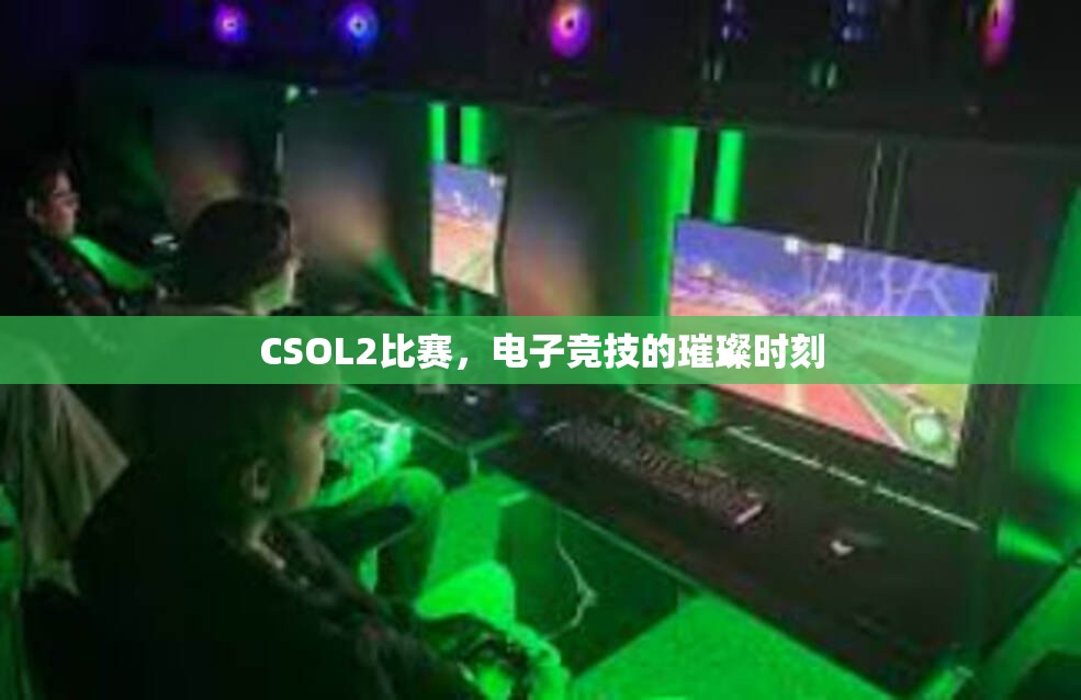 CSOL2比赛，电子竞技的璀璨时刻