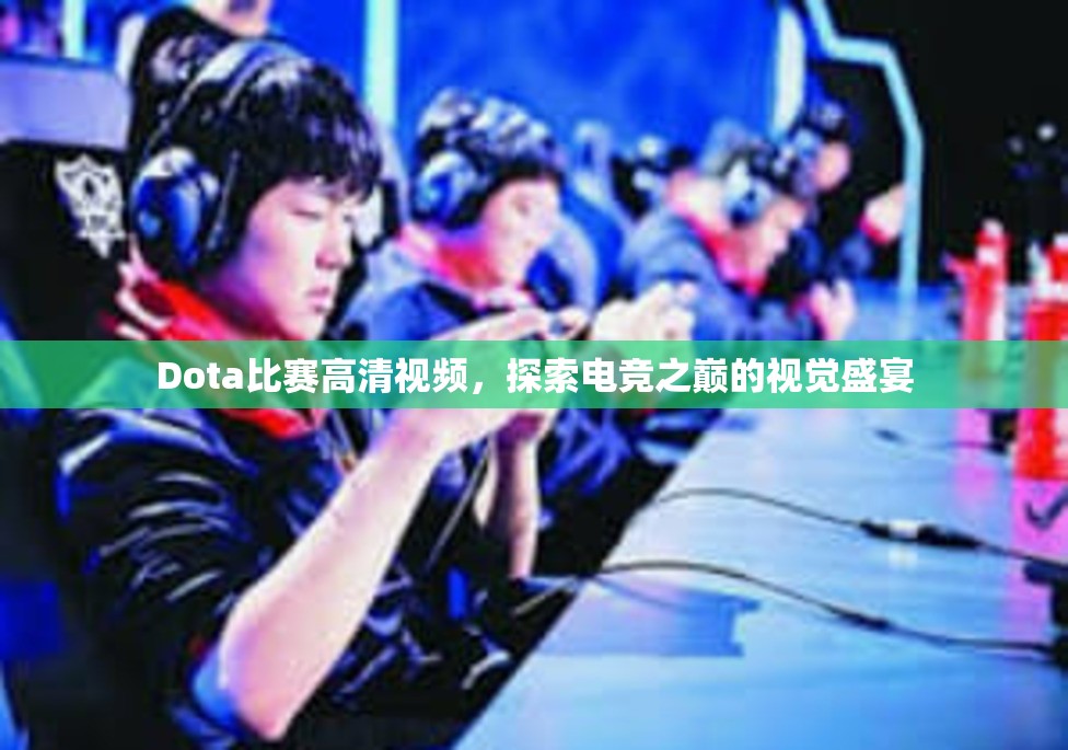 Dota比赛高清视频，探索电竞之巅的视觉盛宴