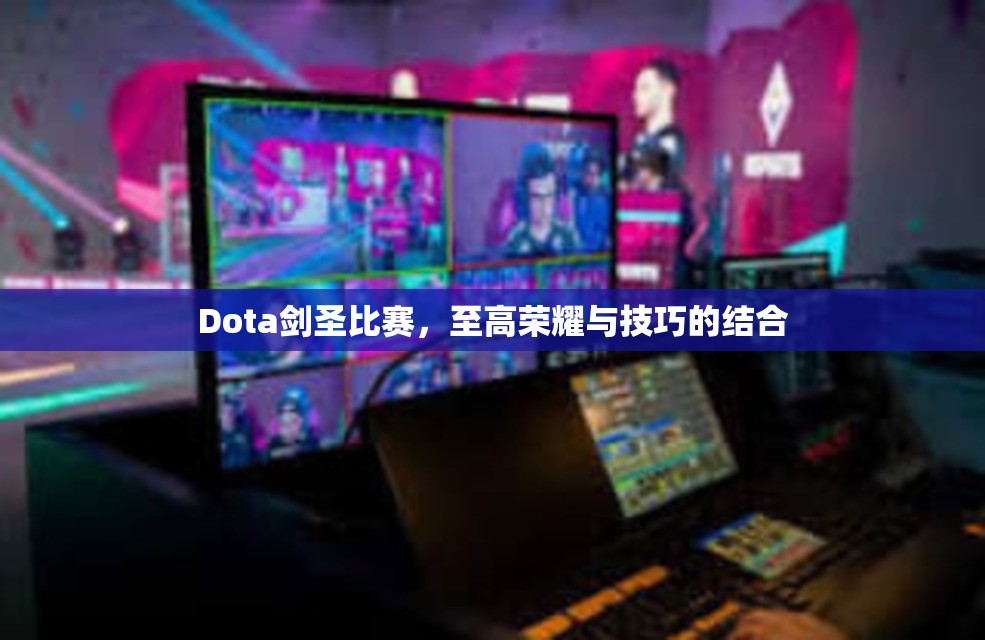 Dota剑圣比赛，至高荣耀与技巧的结合