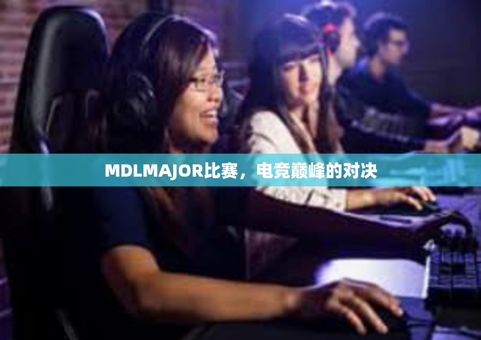 MDLMAJOR比赛，电竞巅峰的对决