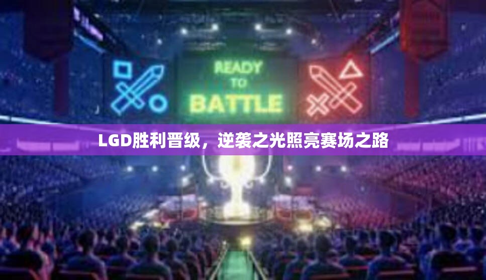 LGD胜利晋级，逆袭之光照亮赛场之路