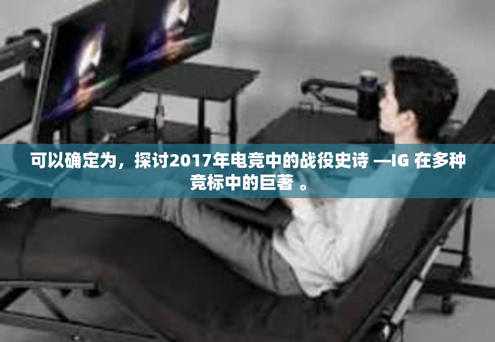 可以确定为，探讨2017年电竞中的战役史诗 —IG 在多种竞标中的巨著 。